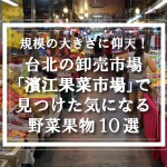 台湾・台北の卸売市場「第二果菜批發市場(濱江果菜市場)」で見つけた野菜果物10選