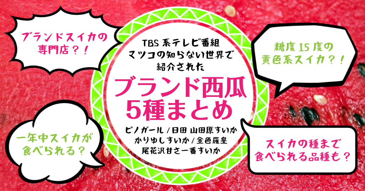 種が食べられる?!糖度15度?!マツコの知らない世界で紹介されたブランド西瓜5種（ピノガール/金色羅皇/日田  山田原すいか/かりゆしすいか/尾花沢甘さ一番すいか） | 野菜ソムリエ Hiro のベジフルポケット